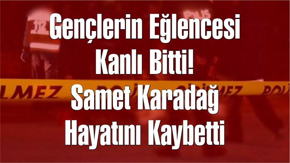 Gençlerin Eğlencesi Kanlı Bitti! Samet Karadağ Hayatını Kaybetti