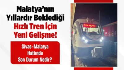 Sivas-Malatya Hızlı Treninde Kritik Detay! 224 Kilometrelik Projenin Bedeli 7,3