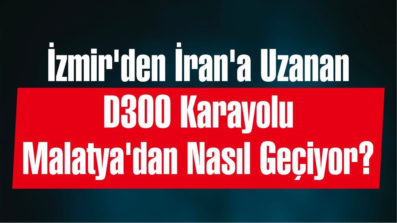İzmir'den İran'a Uzanan D300 Karayolu Malatya'dan Nasıl Geçiyor? 1