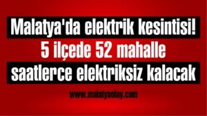 Malatya'da elektrik kesintisi! 5 ilçede 52 mahalle saatlerce elektriksiz kalacak 3