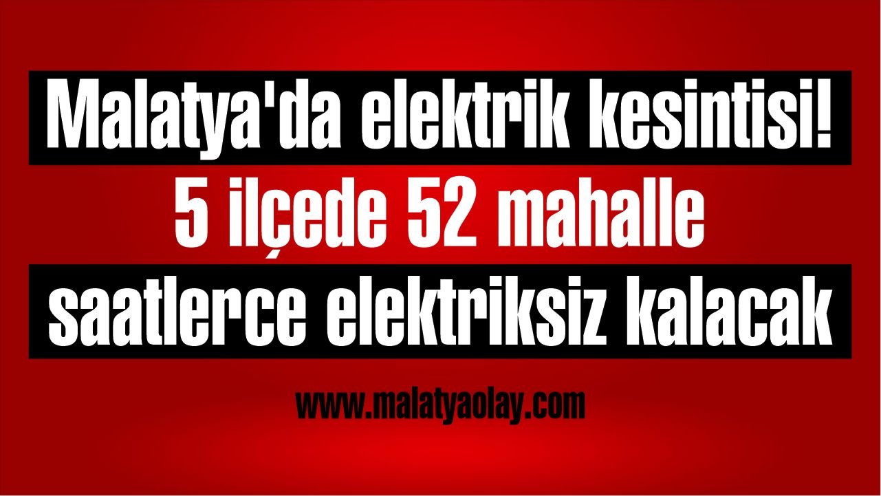 Malatya'da elektrik kesintisi! 5 ilçede 52 mahalle saatlerce elektriksiz kalacak 1